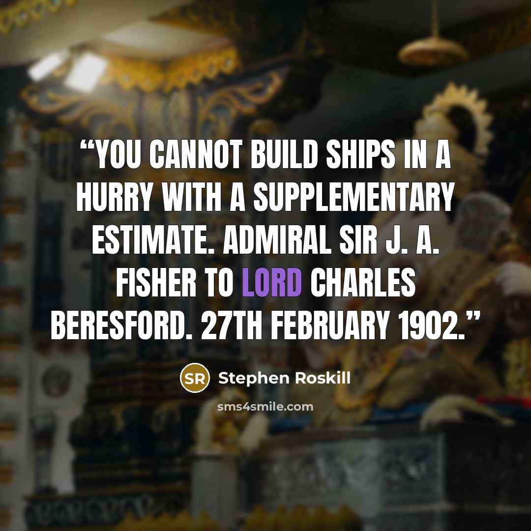 “You cannot build ships in a hurry with a Supplementary Estimate. Admiral Sir J. A. Fisher to Lord Charles Beresford. 27th February 1902.” quote by Stephen Roskill