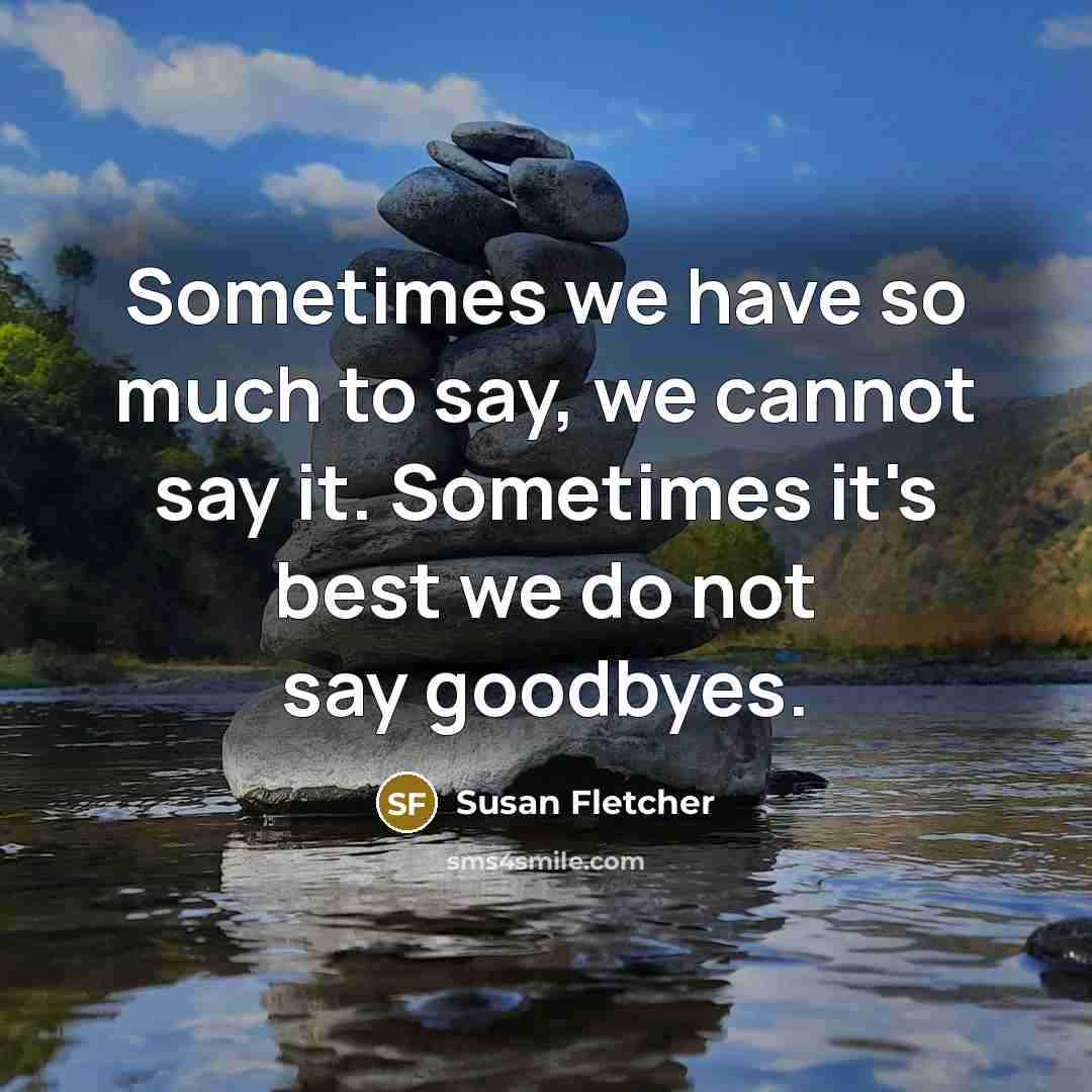 “Sometimes we have so much to say, we cannot say it. Sometimes it's best we do not say goodbyes.” quote by Susan Fletcher