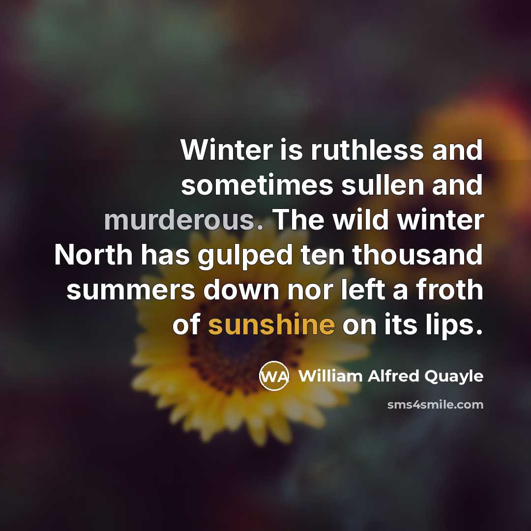 “Winter is ruthless and sometimes sullen and murderous. The wild winter North has gulped ten thousand summers down nor left a froth of sunshine on its lips.” quote by William Alfred Quayle