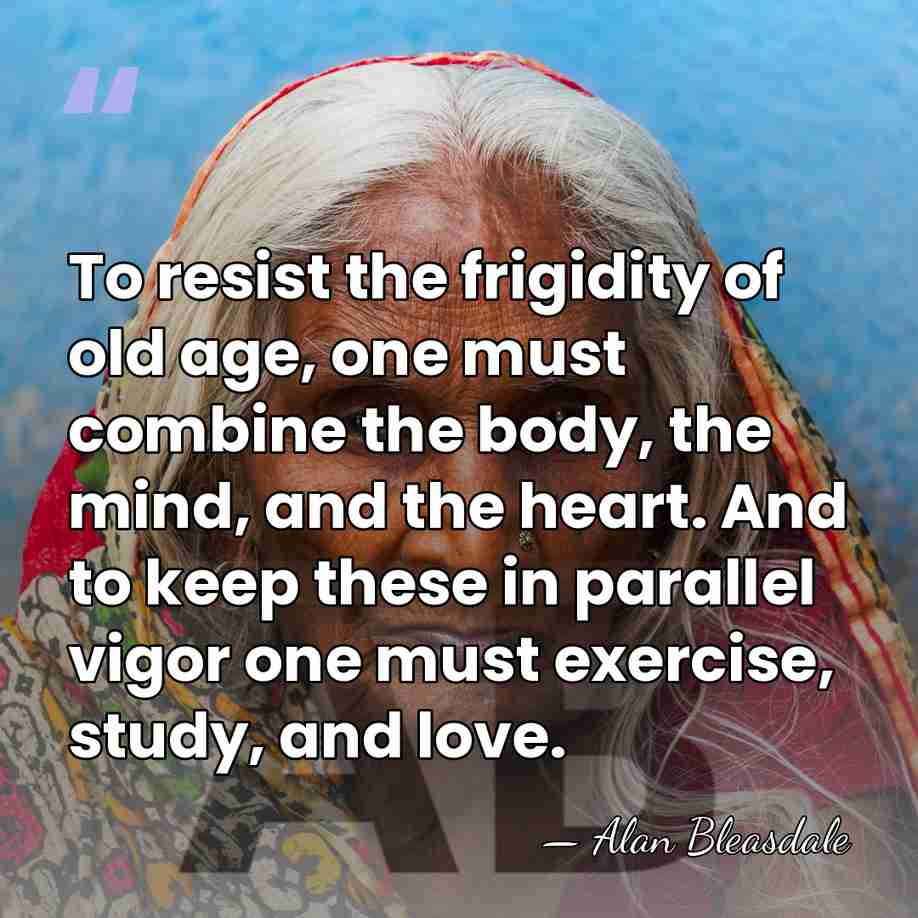 To resist the frigidity of old age, one must combine the body,&hellip; - Alan Bleasdale