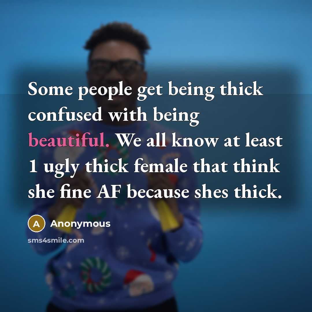 “Some people get being thick confused with being beautiful. We all know at least 1 ugly thick female that think she fine AF because shes thick.” quote by Anonymous