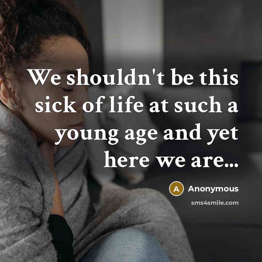 “We shouldn't be this sick of life at such a…” quote by Anonymous