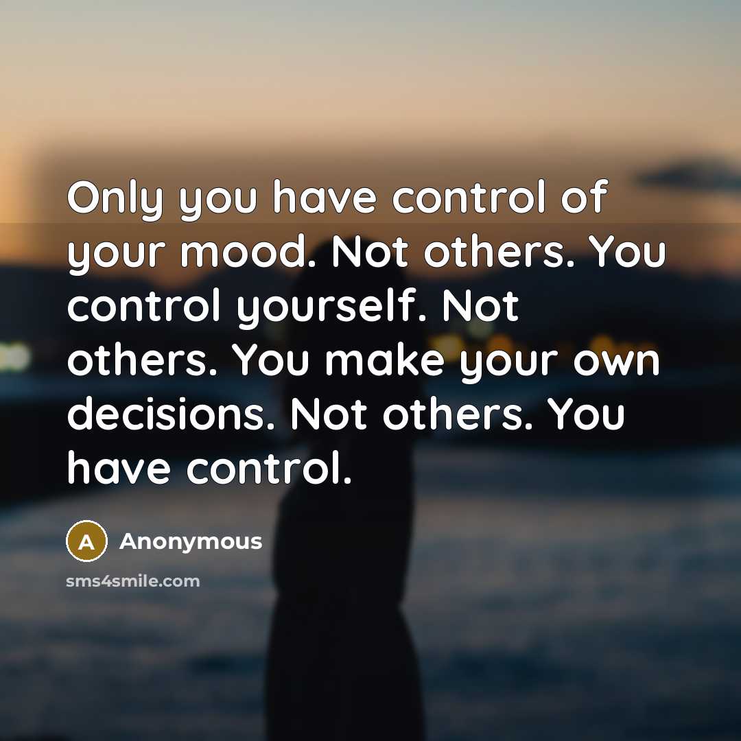 “Only you have control of your mood. Not others. You control yourself. Not others. You make your own decisions. Not others. You have control.” quote by Anonymous