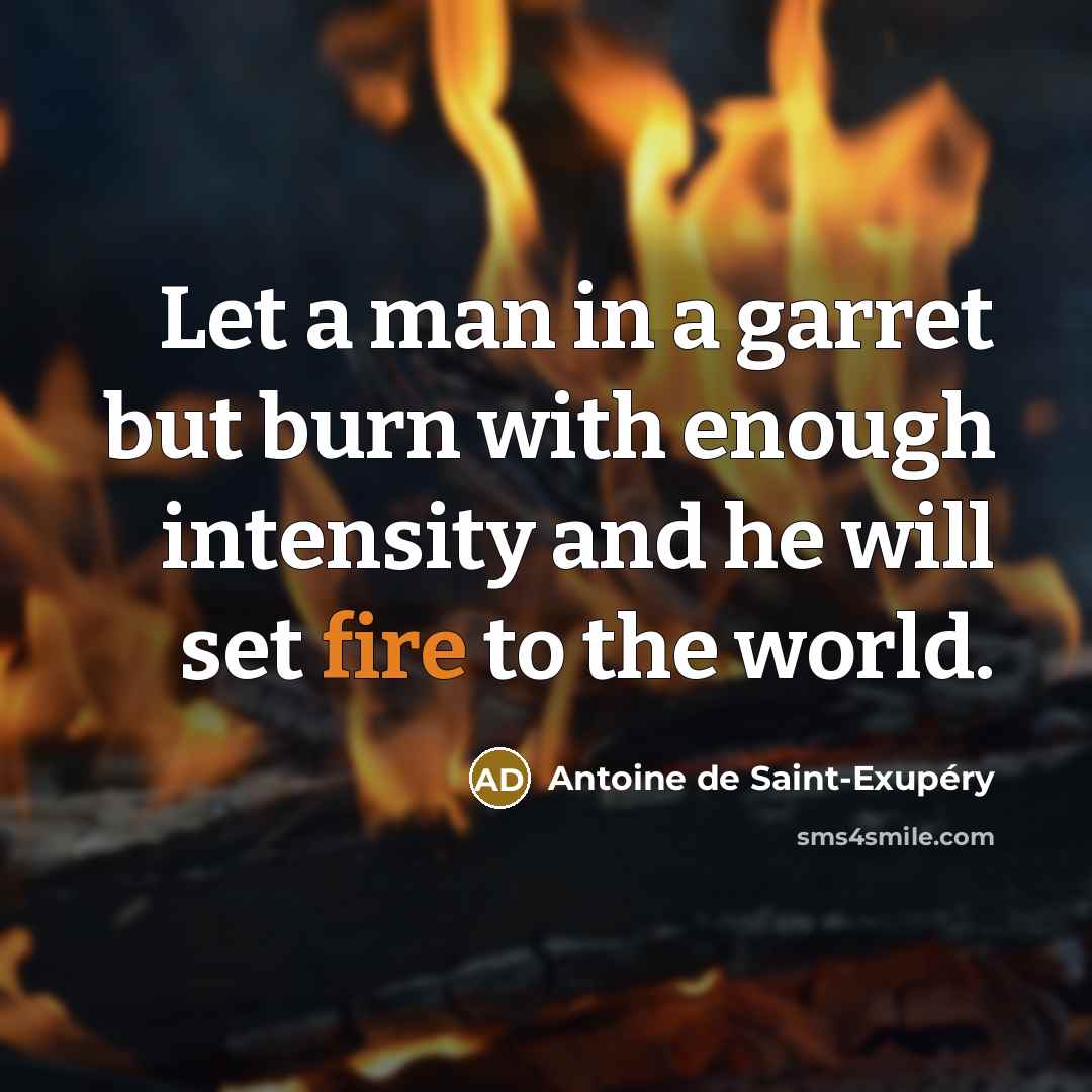 “Let a man in a garret but burn with enough intensity and he will set fire to the world.” quote by Antoine de Saint-Exupery