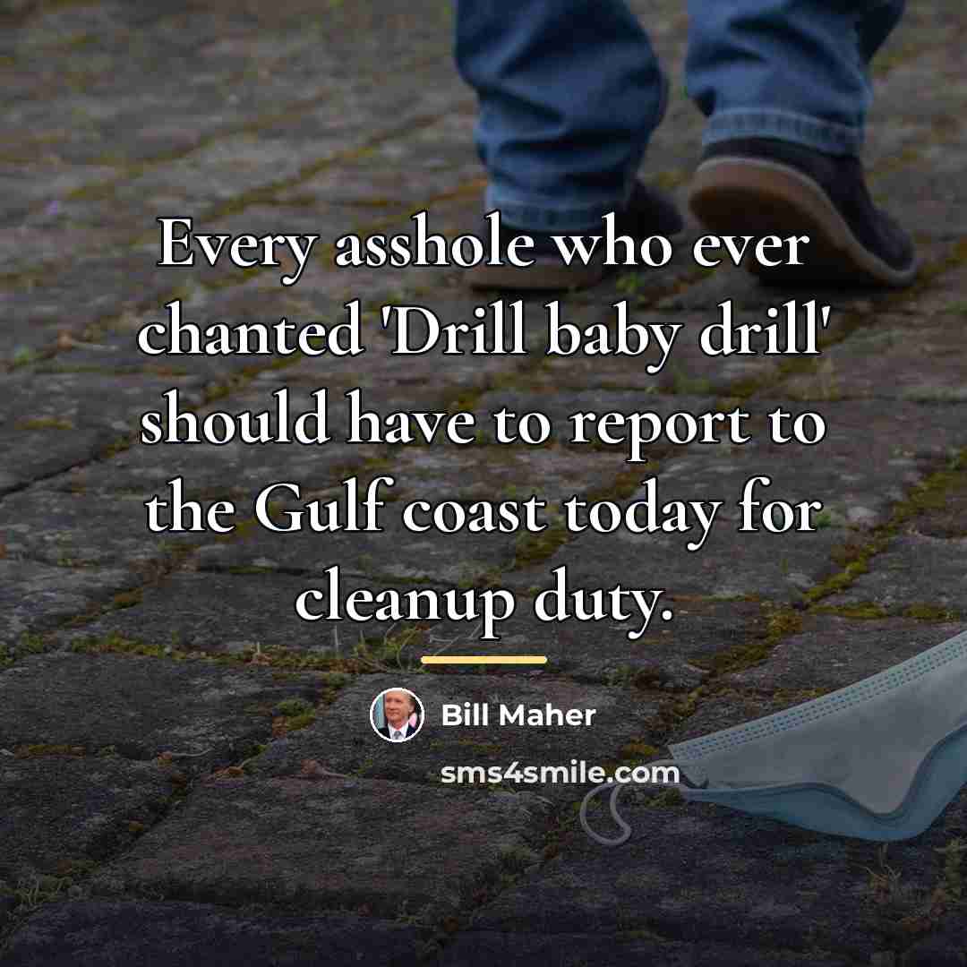 “Every asshole who ever chanted 'Drill baby drill' should have…” quote by Bill Maher