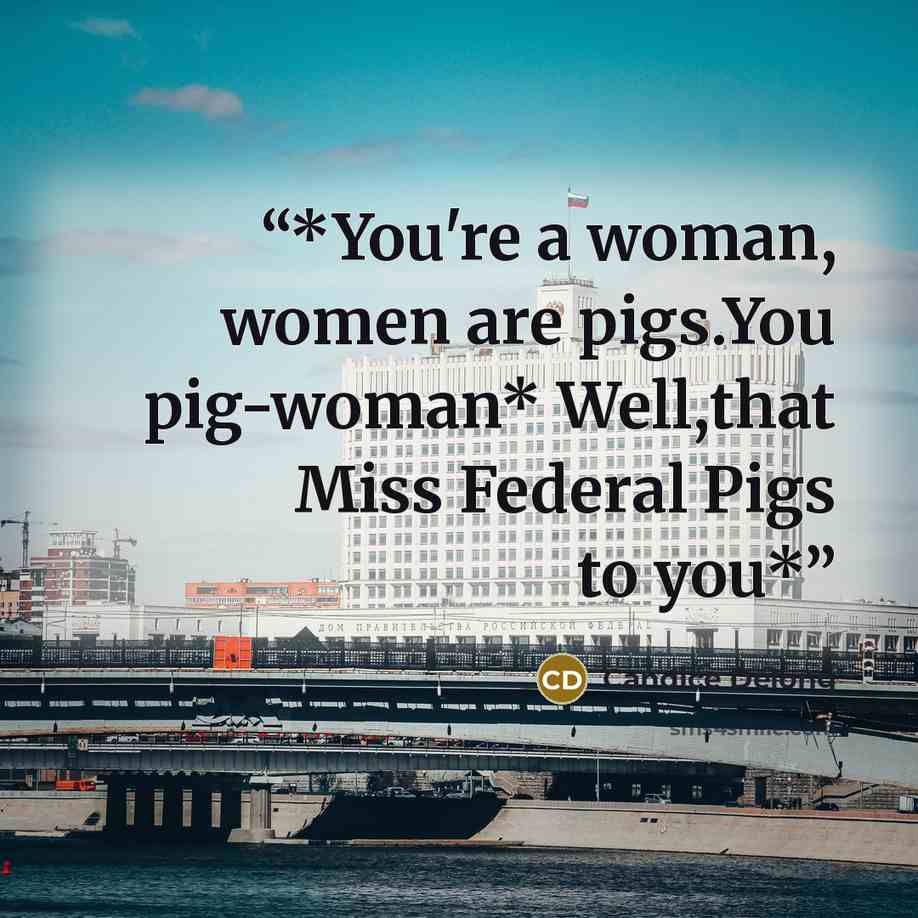 “*You're a woman, women are pigs.You pig-woman* Well,that Miss Federal Pigs to you*” quote by Candice Delong