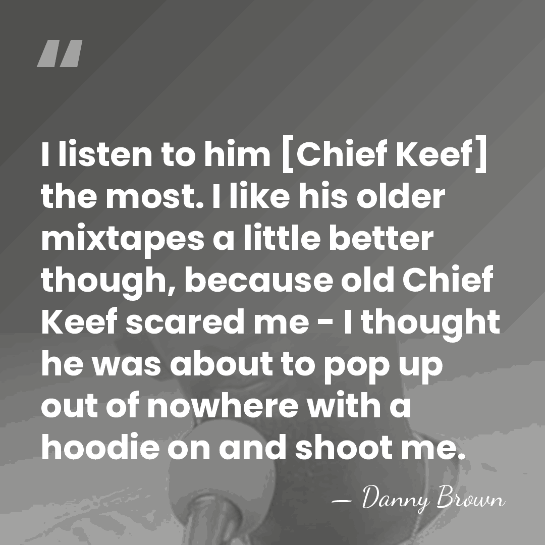 I listen to him [Chief Keef] the most. I like his older&hellip; - Danny Brown