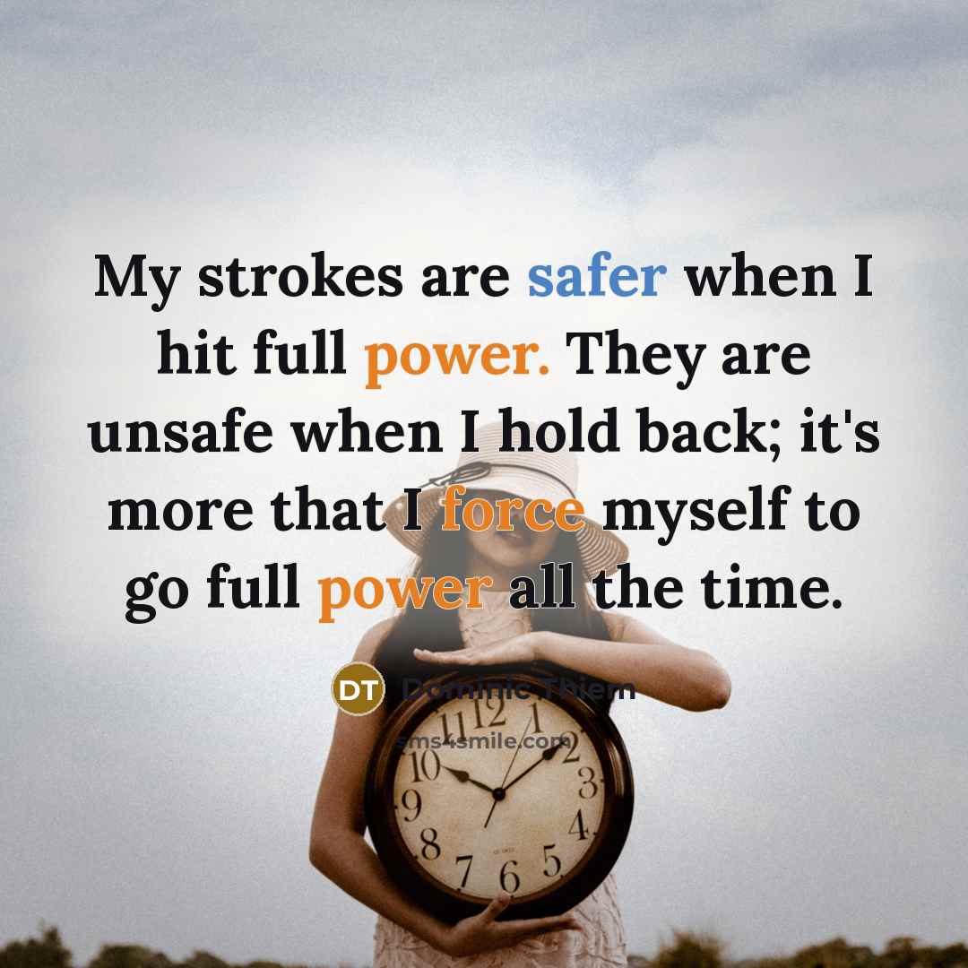 “My strokes are safer when I hit full power. They are unsafe when I hold back; it's more that I force myself to go full power all the time.” quote by Dominic Thiem