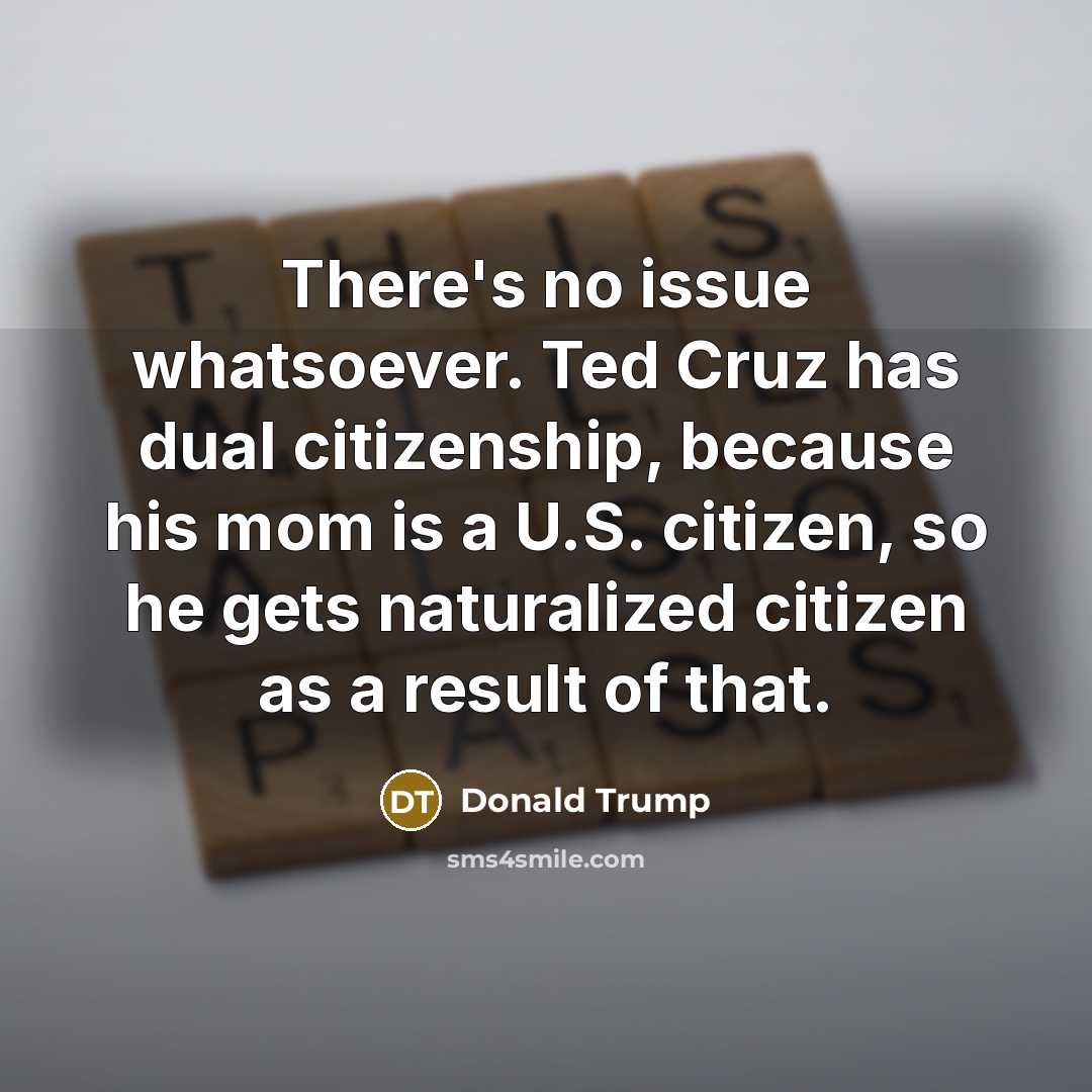 “There's no issue whatsoever. Ted Cruz has dual citizenship, because…” quote by Donald Trump