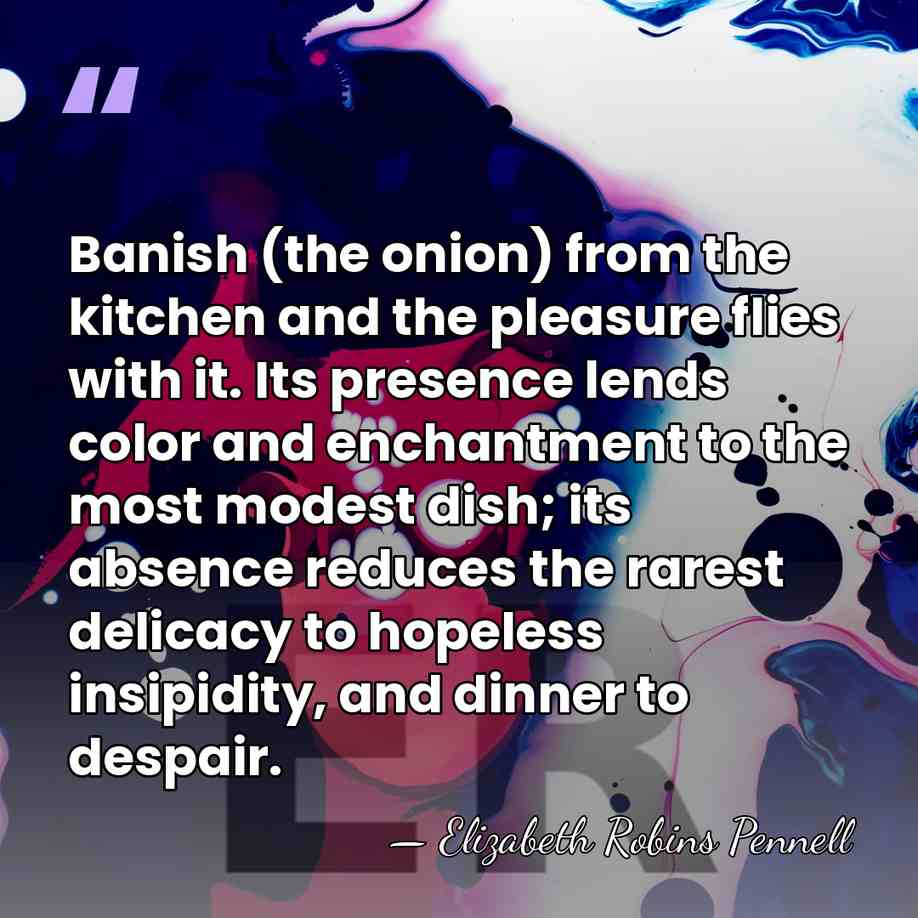 Banish (the onion) from the kitchen and the pleasure flies with it.&hellip; - Elizabeth Robins Pennell