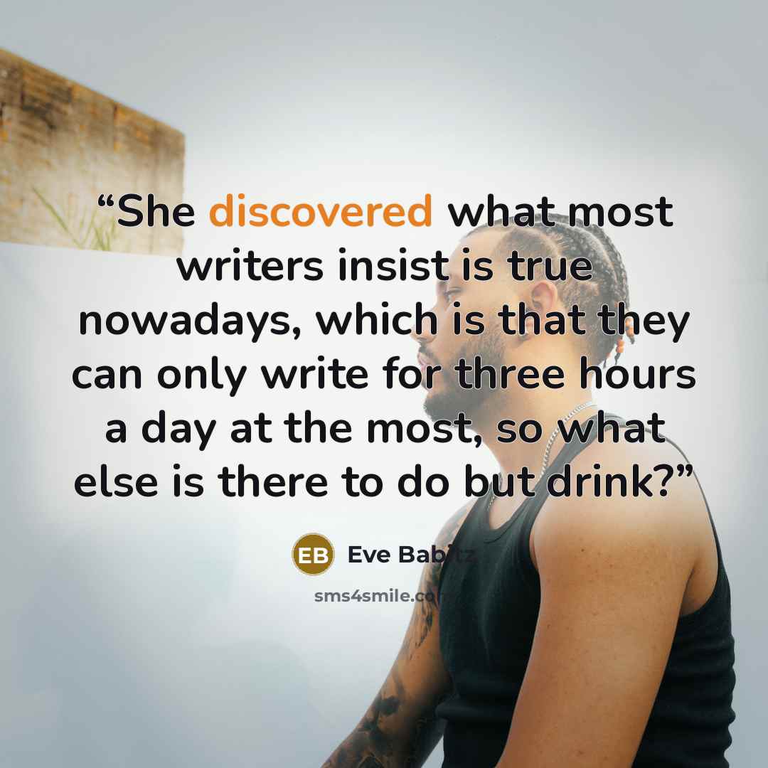 “She discovered what most writers insist is true nowadays, which is that they can only write for three hours a day at the most, so what else is there to do but drink?” quote by Eve Babitz