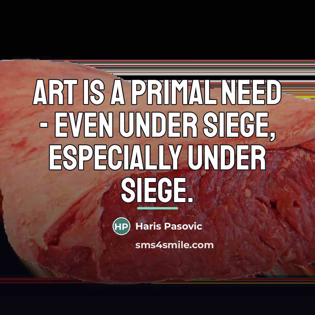 “Art is a primal need - even under siege, especially…” quote by Haris Pasovic