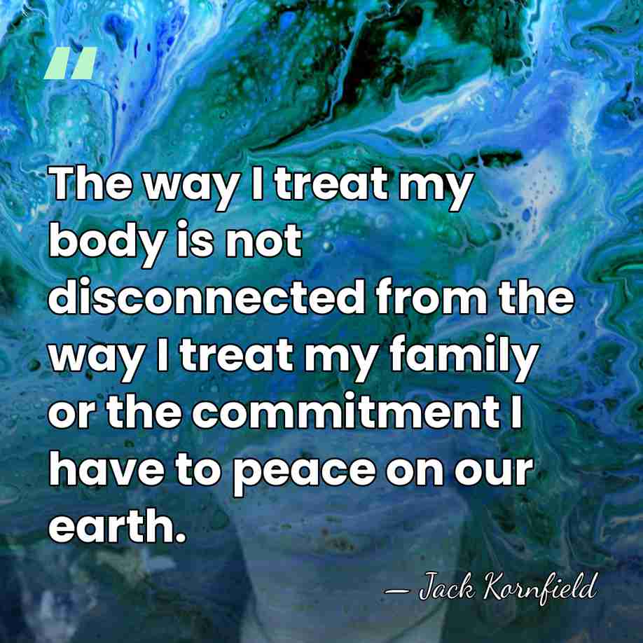 The way I treat my body is not disconnected from the way&hellip; - Jack Kornfield