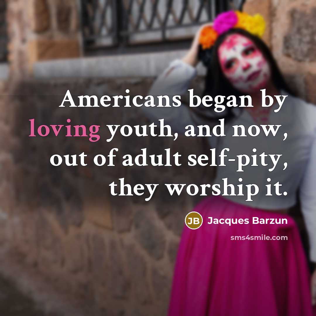 “Americans began by loving youth, and now, out of adult…” quote by Jacques Barzun