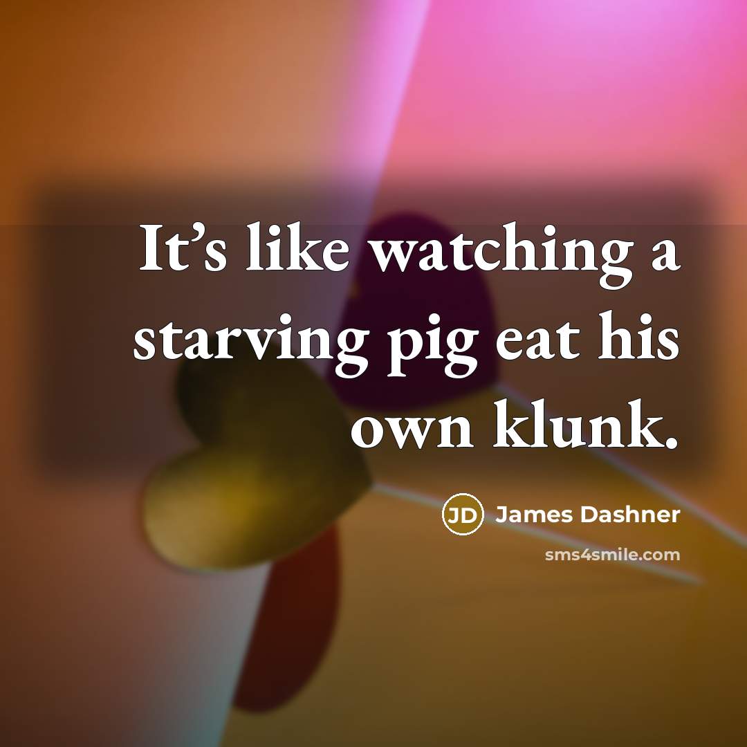 “It’s like watching a starving pig eat his own klunk.…” quote by James Dashner
