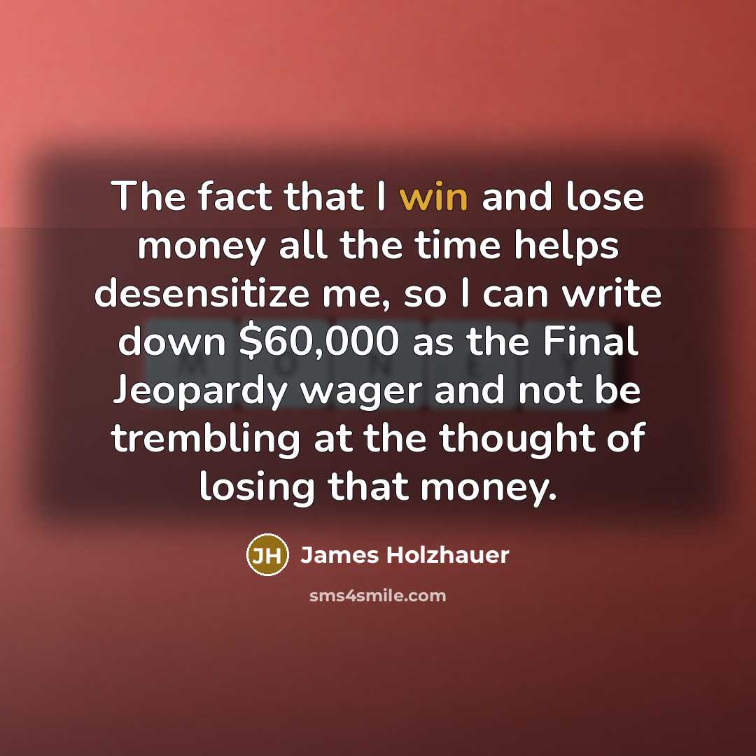 “The fact that I win and lose money all the…” quote by James Holzhauer