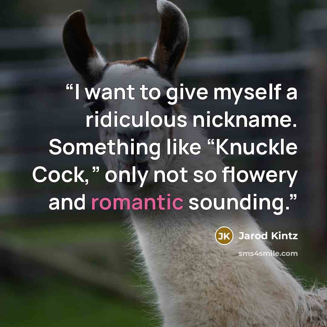 “I want to give myself a ridiculous nickname. Something like “Knuckle Cock,” only not so flowery and romantic sounding.” quote by Jarod Kintz