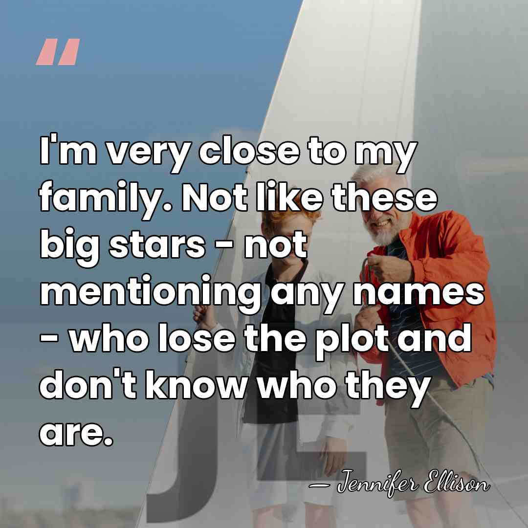 I'm very close to my family. Not like these big stars -&hellip; - Jennifer Ellison