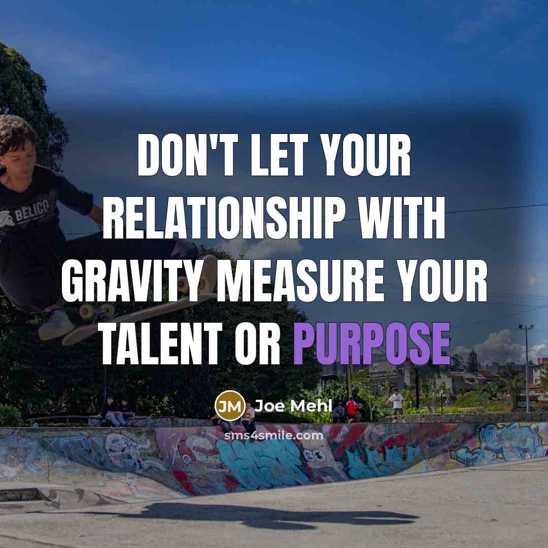 “Don't let your relationship with gravity measure your talent or…” quote by Joe Mehl