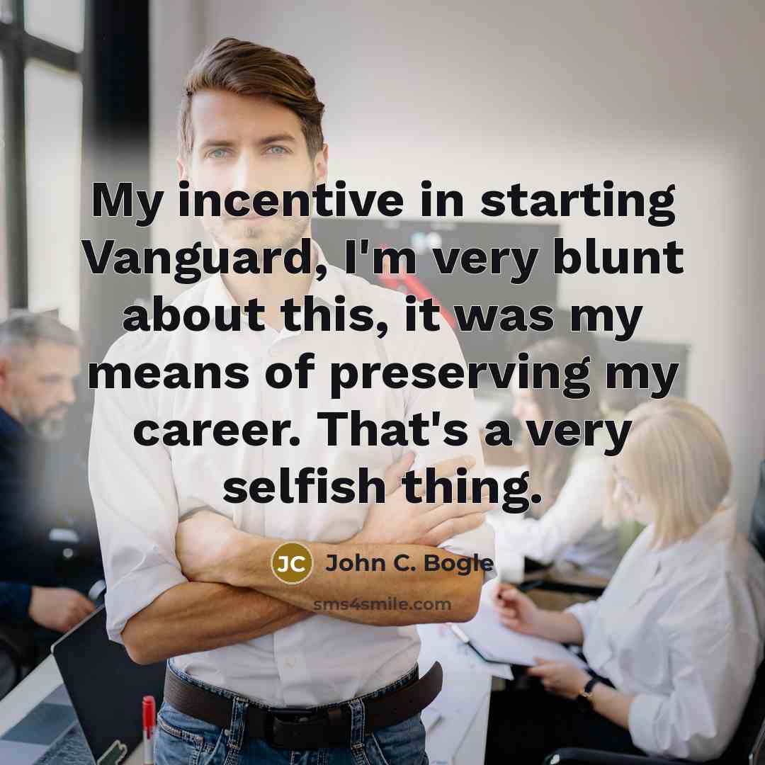 “My incentive in starting Vanguard, I'm very blunt about this,…” quote by John C. Bogle