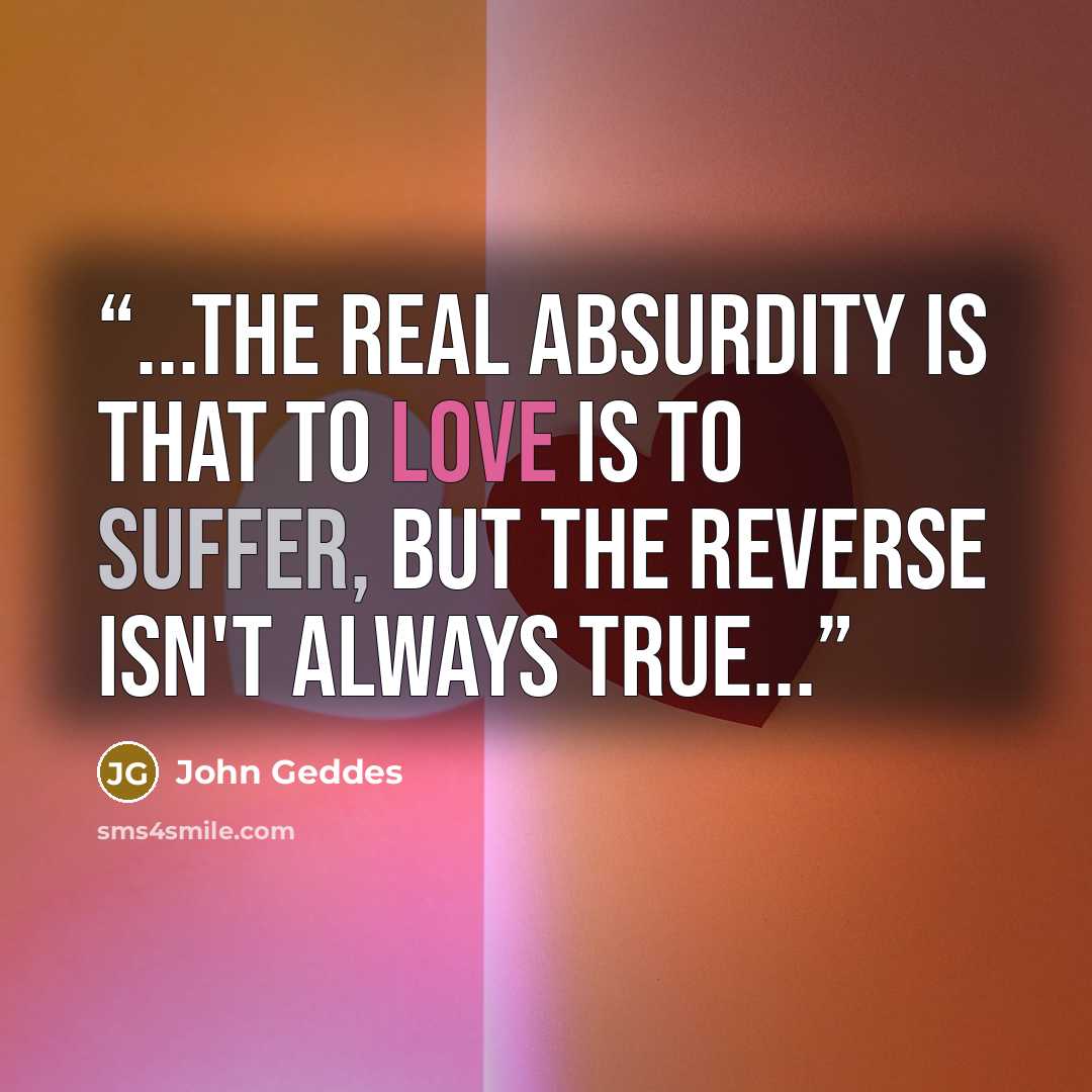 “...the real absurdity is that to love is to suffer, but the reverse isn't always true...” quote by John Geddes