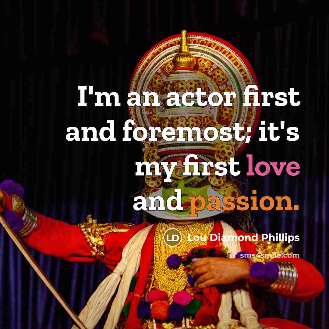 “I'm an actor first and foremost; it's my first love and passion.” quote by Lou Diamond Phillips