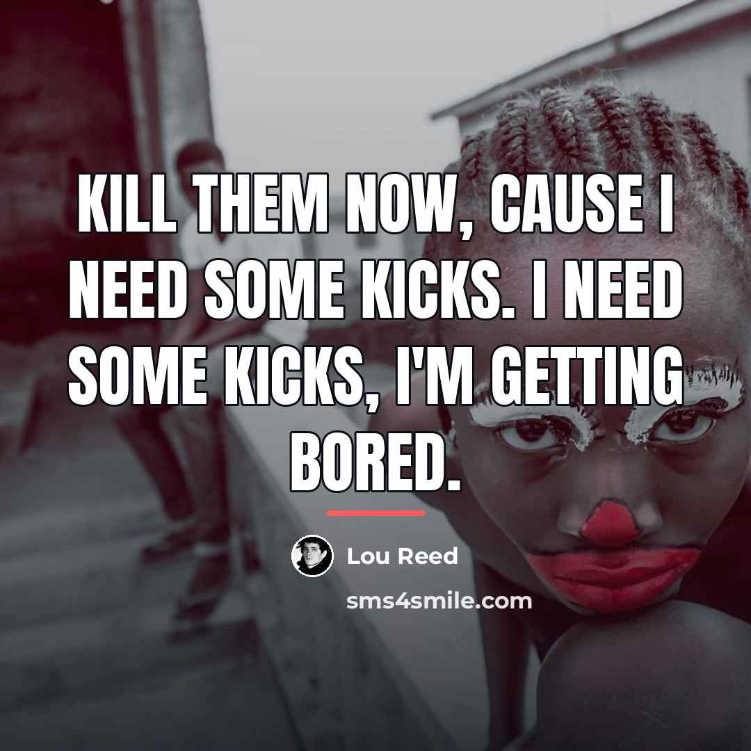 “Kill them now, cause I need some kicks. I need…” quote by Lou Reed