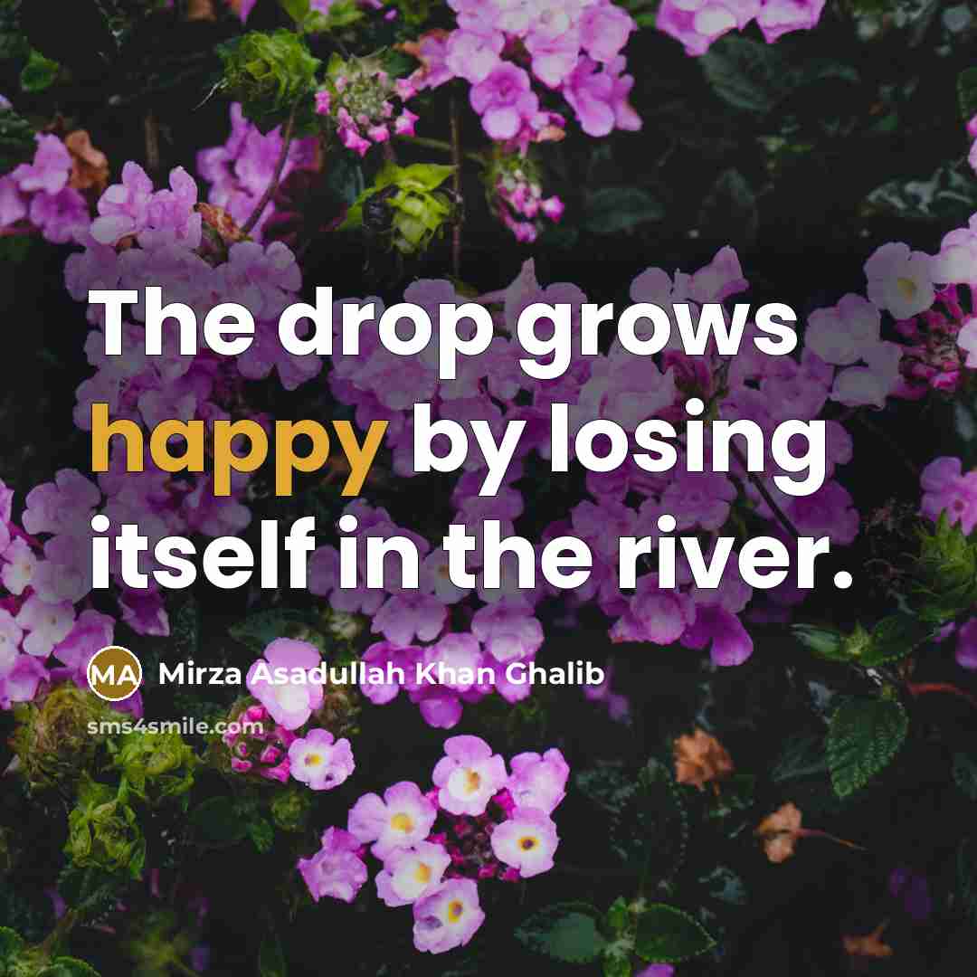 “The drop grows happy by losing itself in the river.…” quote by Mirza Asadullah Khan Ghalib