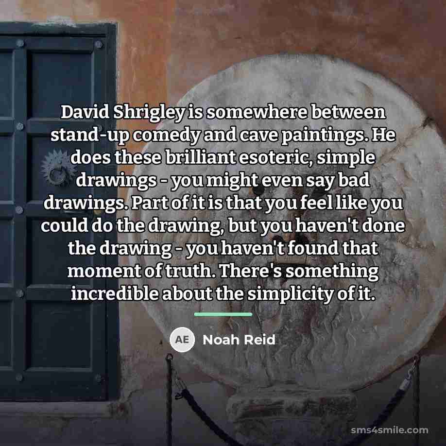 “David Shrigley is somewhere between stand-up comedy and cave paintings.…” quote by Noah Reid