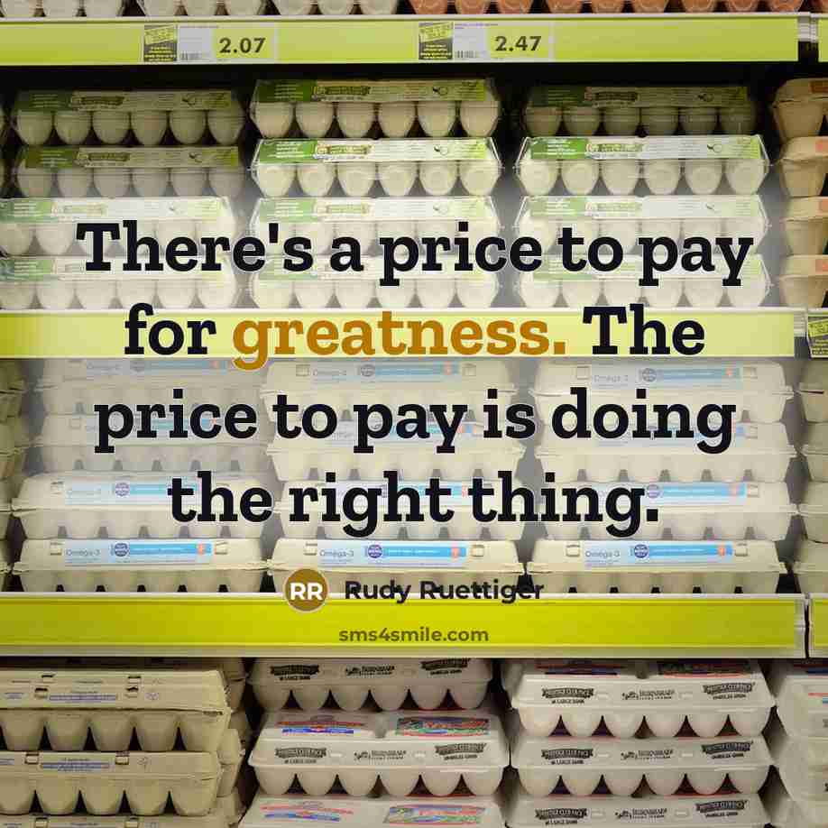 “There's a price to pay for greatness. The price to pay is doing the right thing.” quote by Rudy Ruettiger