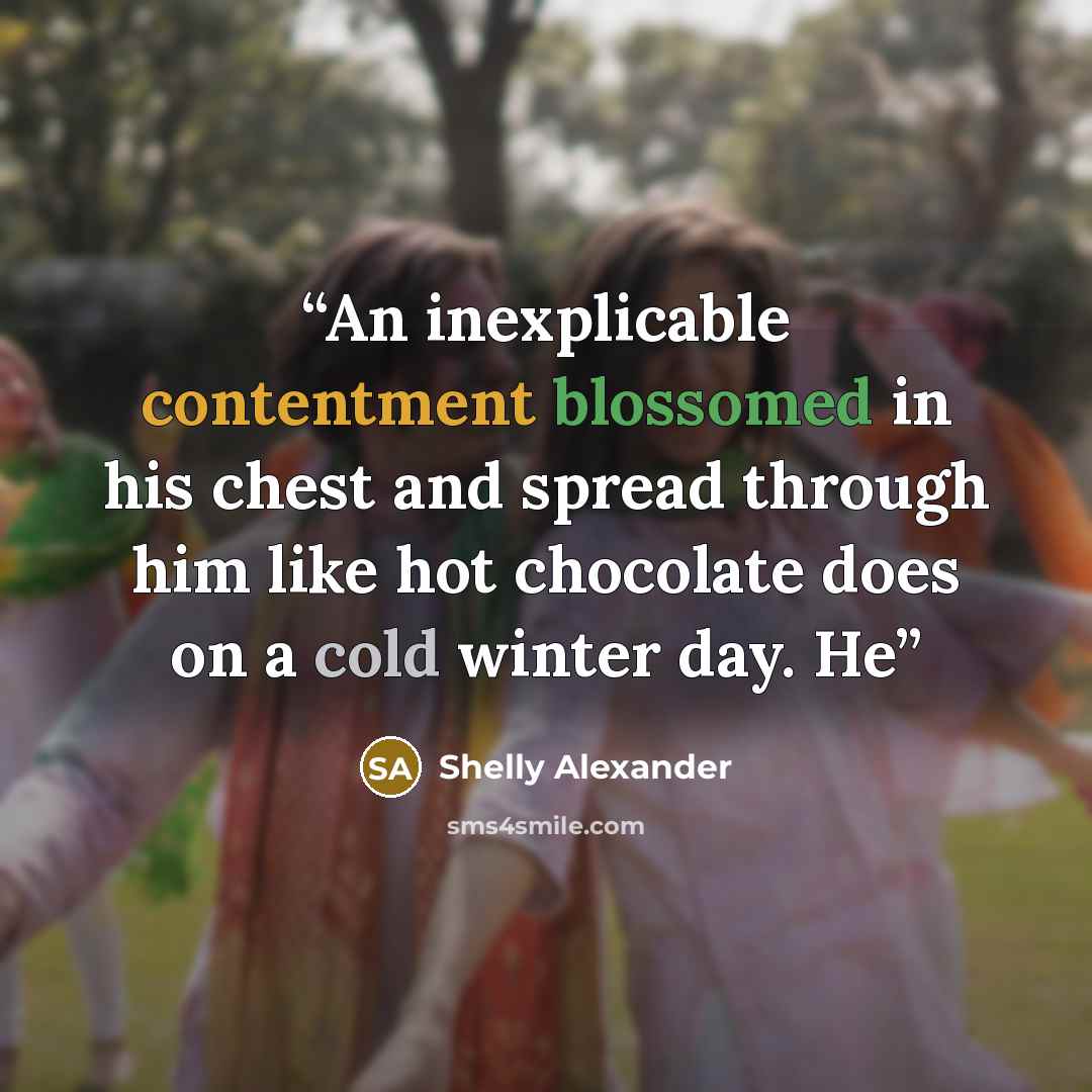 “An inexplicable contentment blossomed in his chest and spread through him like hot chocolate does on a cold winter day. He” quote by Shelly Alexander