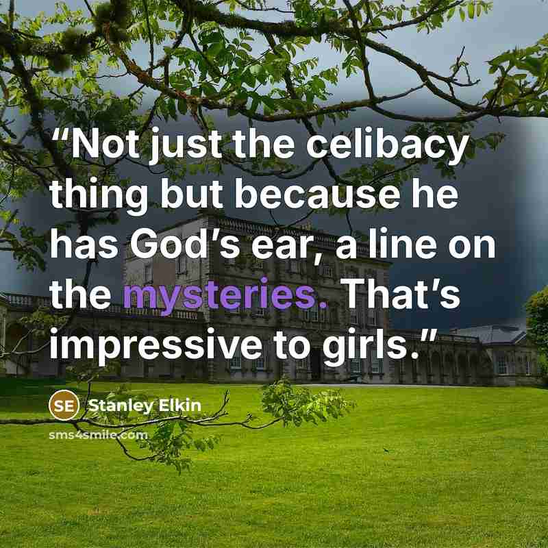“Not just the celibacy thing but because he has God’s ear, a line on the mysteries. That’s impressive to girls.” quote by Stanley Elkin