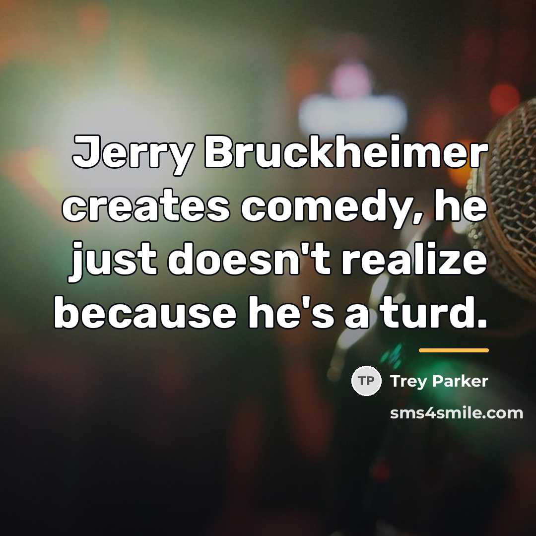 “Jerry Bruckheimer creates comedy, he just doesn't realize because he's…” quote by Trey Parker