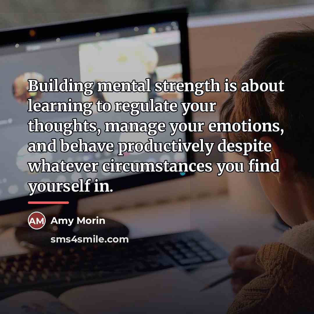 “Building mental strength is about learning to regulate your thoughts,…” quote by Amy Morin
