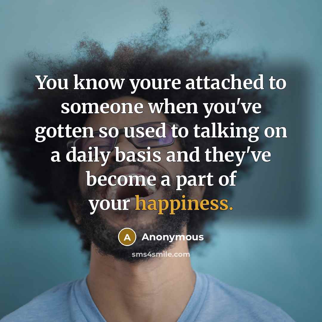 “You know youre attached to someone when you've gotten so used to talking on a daily basis and they've become a part of your happiness.” quote by Anonymous