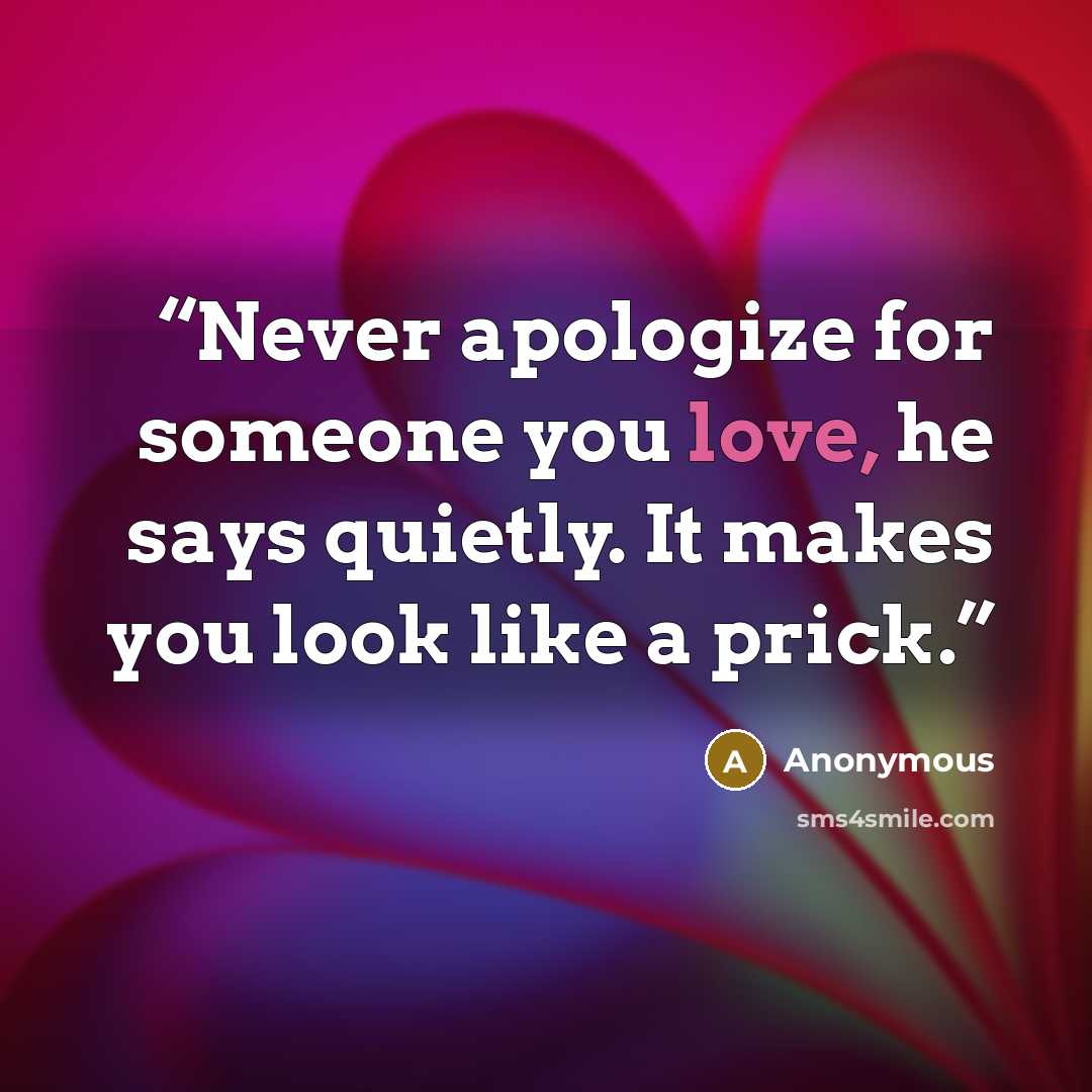 “Never apologize for someone you love, he says quietly. It makes you look like a prick.” quote by Anonymous