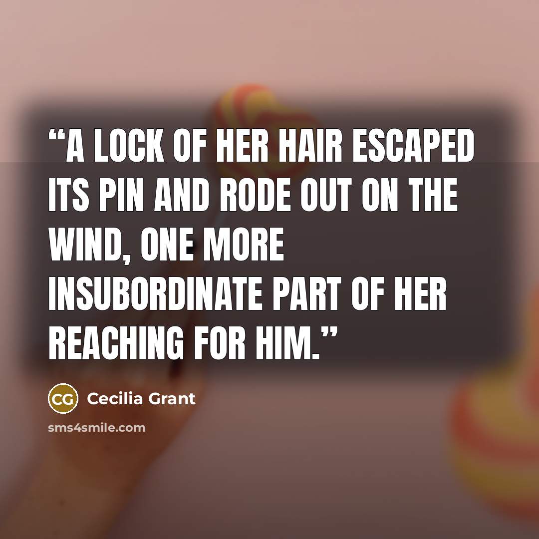 “A lock of her hair escaped its pin and rode out on the wind, one more insubordinate part of her reaching for him.” quote by Cecilia Grant