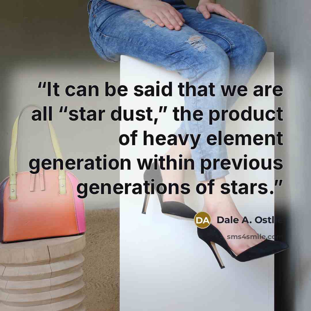 “It can be said that we are all “star dust,” the product of heavy element generation within previous generations of stars.” quote by Dale A. Ostlie