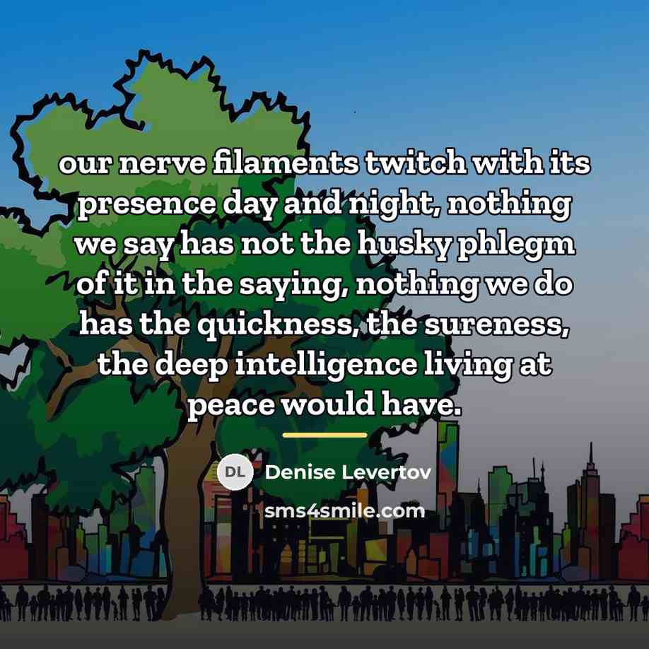 “our nerve filaments twitch with its presence day and night,…” quote by Denise Levertov