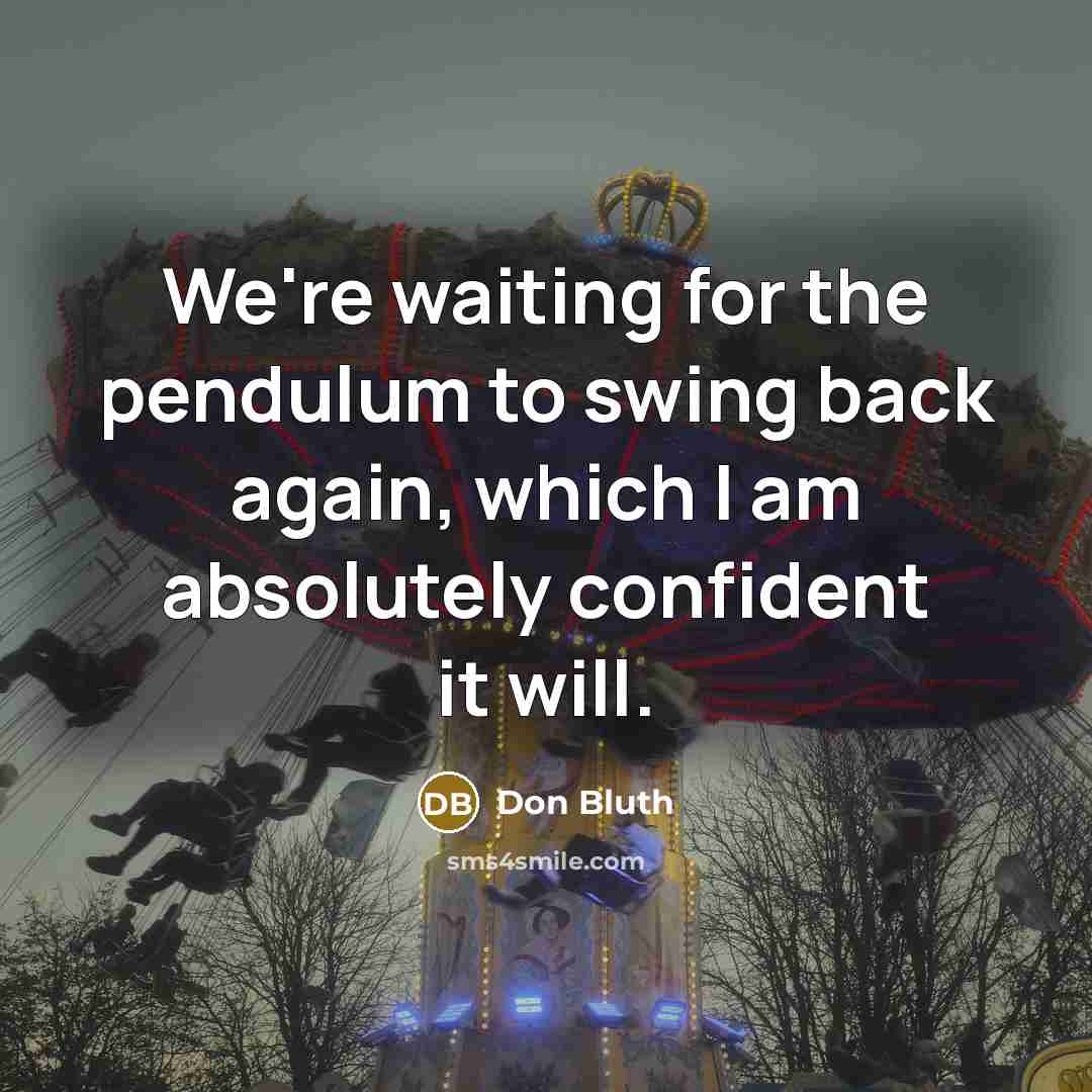 “We're waiting for the pendulum to swing back again, which I am absolutely confident it will.” quote by Don Bluth
