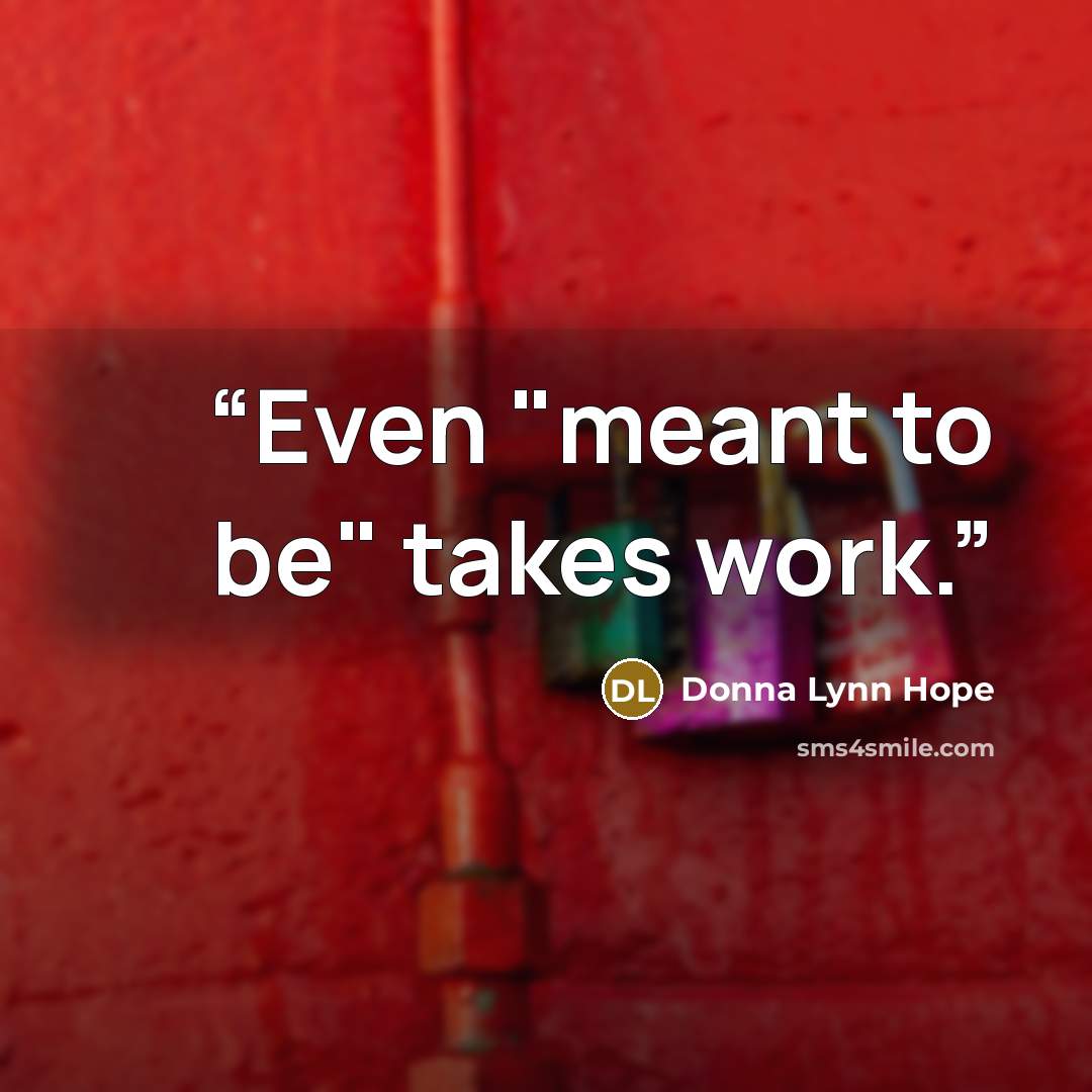 “Even "meant to be" takes work.” quote by Donna Lynn Hope