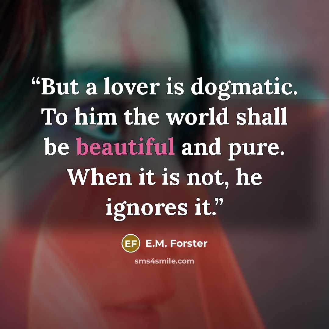 “But a lover is dogmatic. To him the world shall be beautiful and pure. When it is not, he ignores it.” quote by E.M. Forster