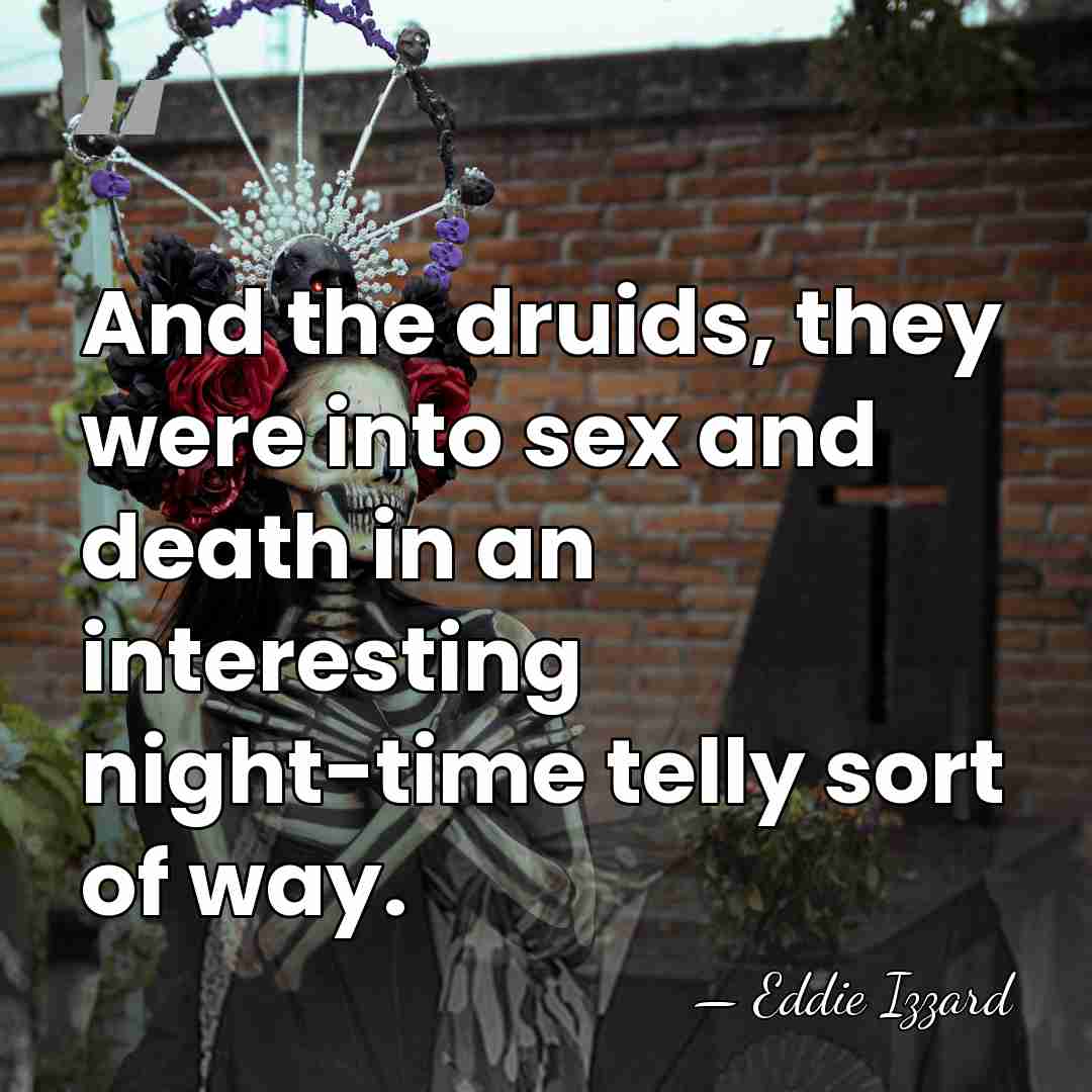 And the druids, they were into sex and death in an interesting&hellip; - Eddie Izzard