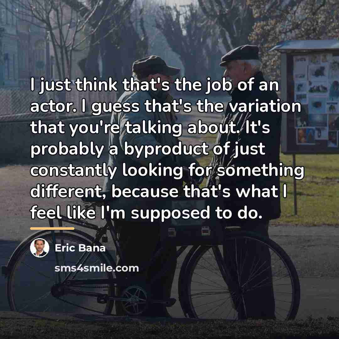 “I just think that's the job of an actor. I…” quote by Eric Bana