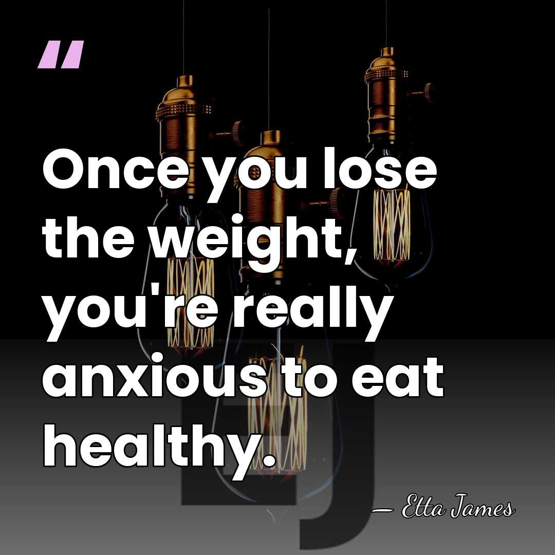 Once you lose the weight, you're really anxious to eat healthy. - Etta James