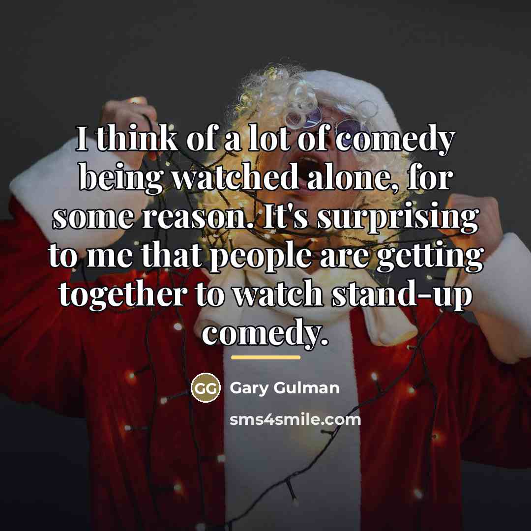 “I think of a lot of comedy being watched alone,…” quote by Gary Gulman