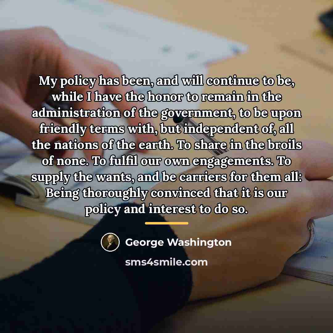 “My policy has been, and will continue to be, while…” quote by George Washington