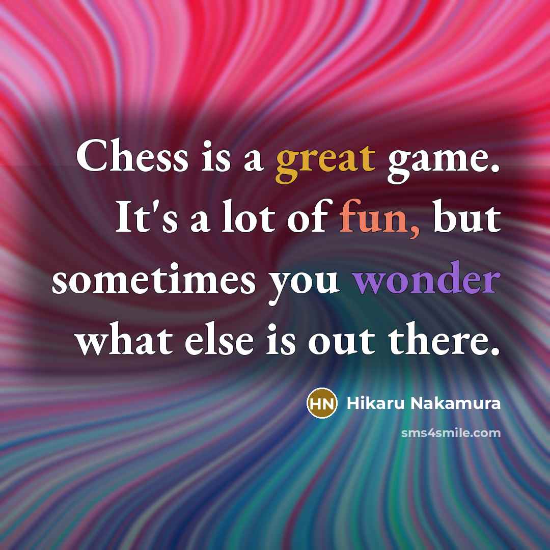 “Chess is a great game. It's a lot of fun, but sometimes you wonder what else is out there.” quote by Hikaru Nakamura