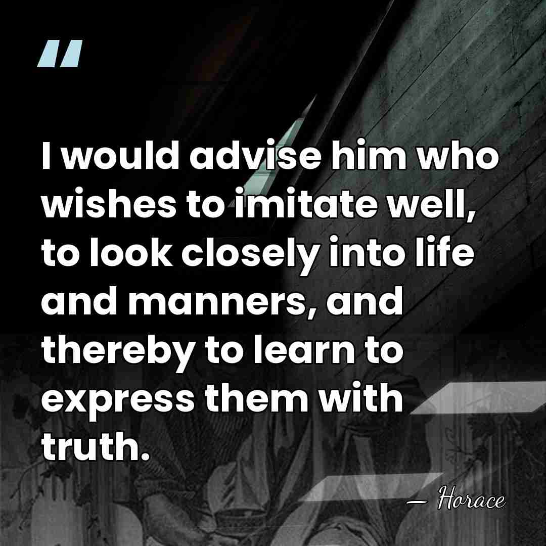 I would advise him who wishes to imitate well, to look closely&hellip; - Horace