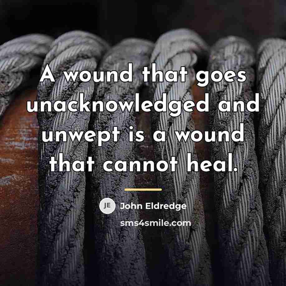 “A wound that goes unacknowledged and unwept is a wound…” quote by John Eldredge